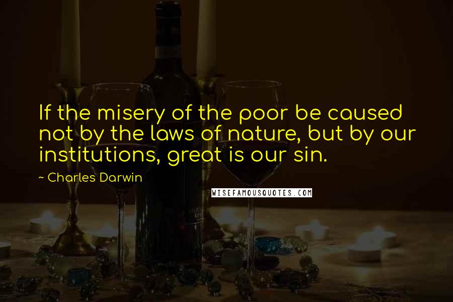Charles Darwin quotes: If the misery of the poor be caused not by the laws of nature, but by our institutions, great is our sin. Charles Darwin quotes: If the misery of the poor be caused not by the laws of nature, but by our institutions, great is our sin.
