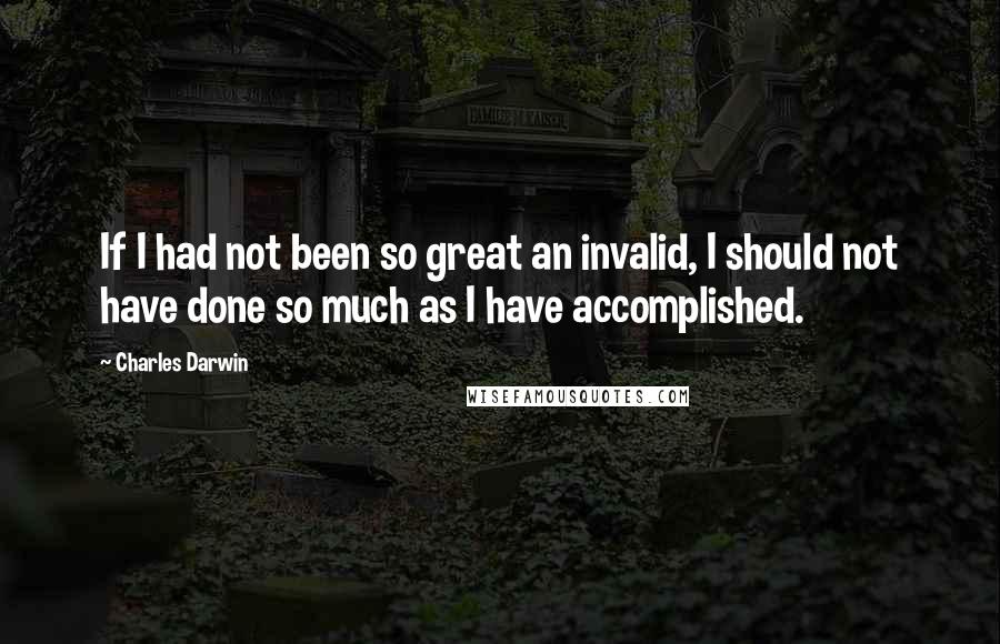 Charles Darwin quotes: If I had not been so great an invalid, I should not have done so much as I have accomplished.