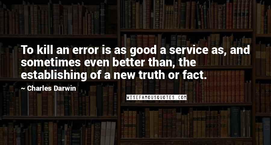 Charles Darwin quotes: To kill an error is as good a service as, and sometimes even better than, the establishing of a new truth or fact. Charles Darwin quotes: To kill an error is as good a service as, and sometimes even better than, the establishing of a new truth or fact.