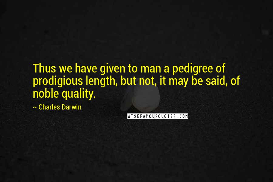 Charles Darwin quotes: Thus we have given to man a pedigree of prodigious length, but not, it may be said, of noble quality. Charles Darwin quotes: Thus we have given to man a pedigree of prodigious length, but not, it may be said, of noble quality.
