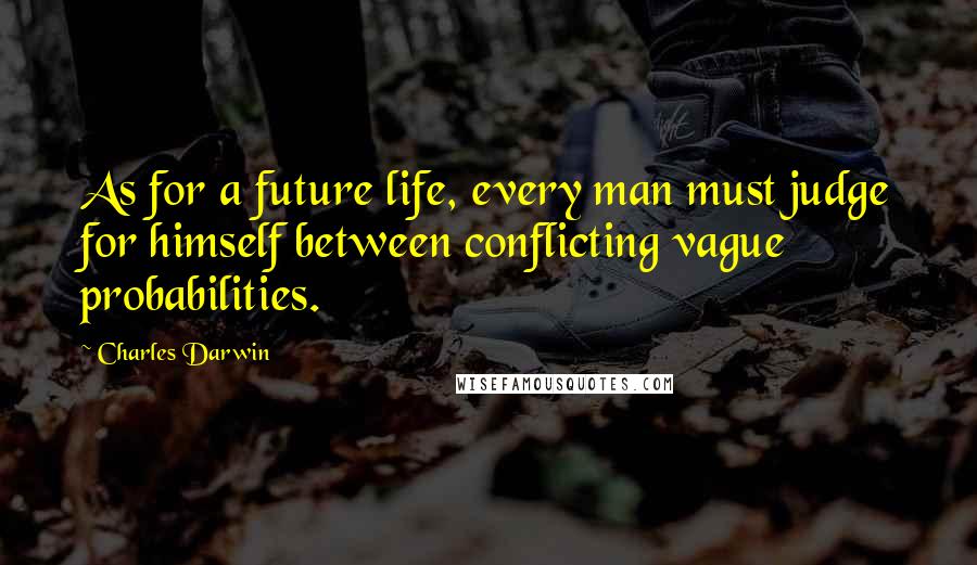 Charles Darwin quotes: As for a future life, every man must judge for himself between conflicting vague probabilities.