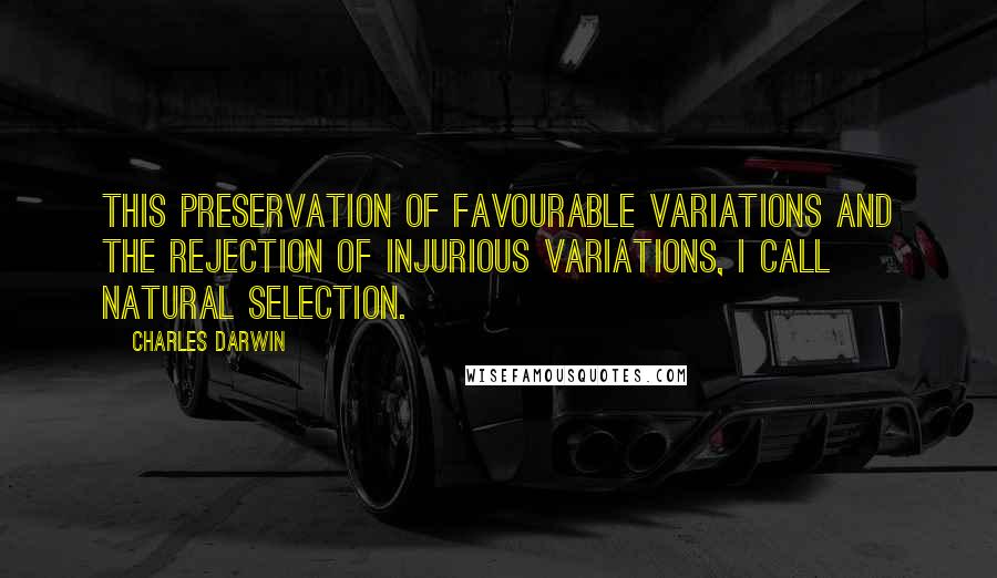 Charles Darwin quotes: This preservation of favourable variations and the rejection of injurious variations, I call Natural Selection. Charles Darwin quotes: This preservation of favourable variations and the rejection of injurious variations, I call Natural Selection.