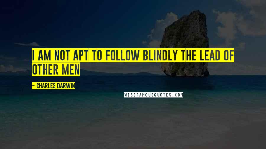 Charles Darwin quotes: I am not apt to follow blindly the lead of other men