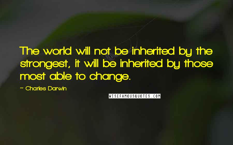 Charles Darwin quotes: The world will not be inherited by the strongest, it will be inherited by those most able to change. Charles Darwin quotes: The world will not be inherited by the strongest, it will be inherited by those most able to change.