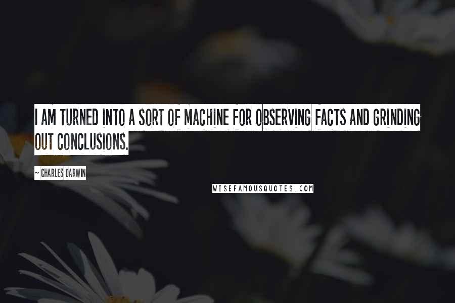 Charles Darwin quotes: I am turned into a sort of machine for observing facts and grinding out conclusions.