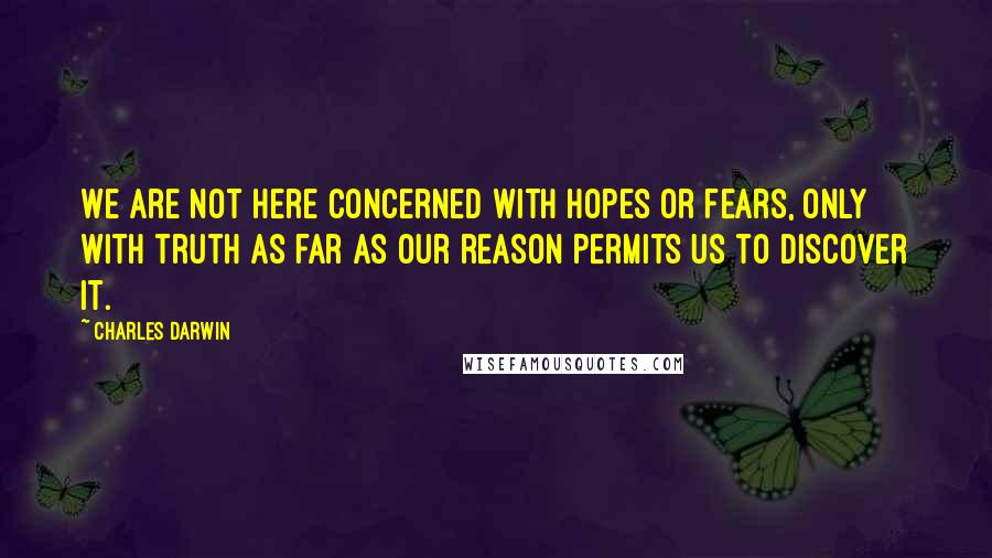 Charles Darwin quotes: We are not here concerned with hopes or fears, only with truth as far as our reason permits us to discover it.