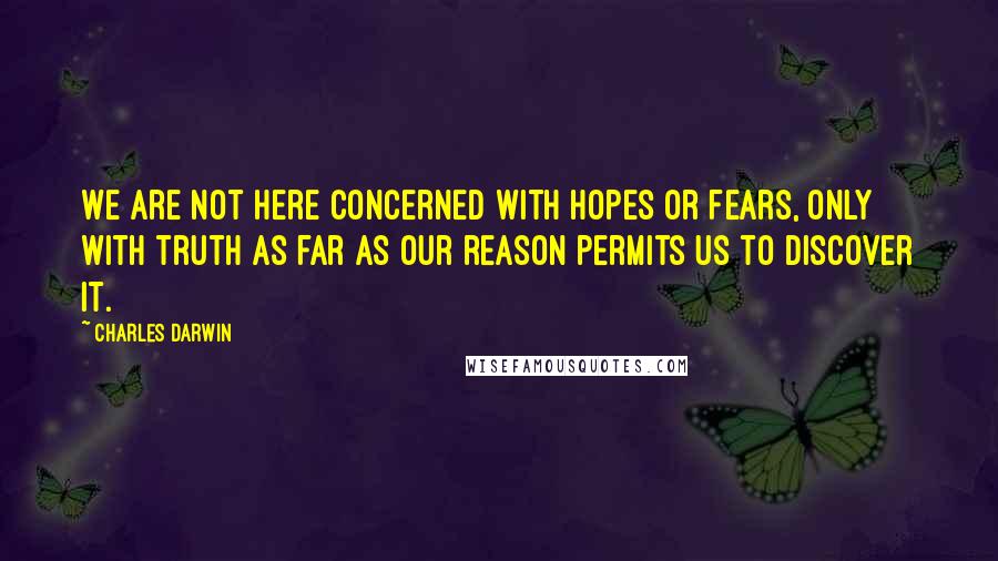 Charles Darwin quotes: We are not here concerned with hopes or fears, only with truth as far as our reason permits us to discover it. Charles Darwin quotes: We are not here concerned with hopes or fears, only with truth as far as our reason permits us to discover it.