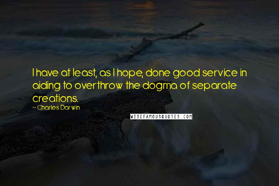 Charles Darwin quotes: I have at least, as I hope, done good service in aiding to overthrow the dogma of separate creations. Charles Darwin quotes: I have at least, as I hope, done good service in aiding to overthrow the dogma of separate creations.