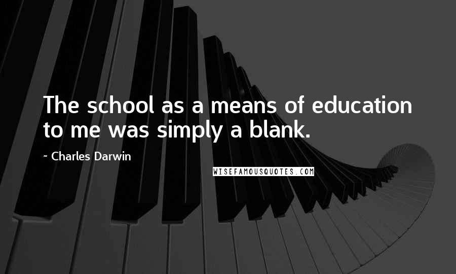 Charles Darwin quotes: The school as a means of education to me was simply a blank.