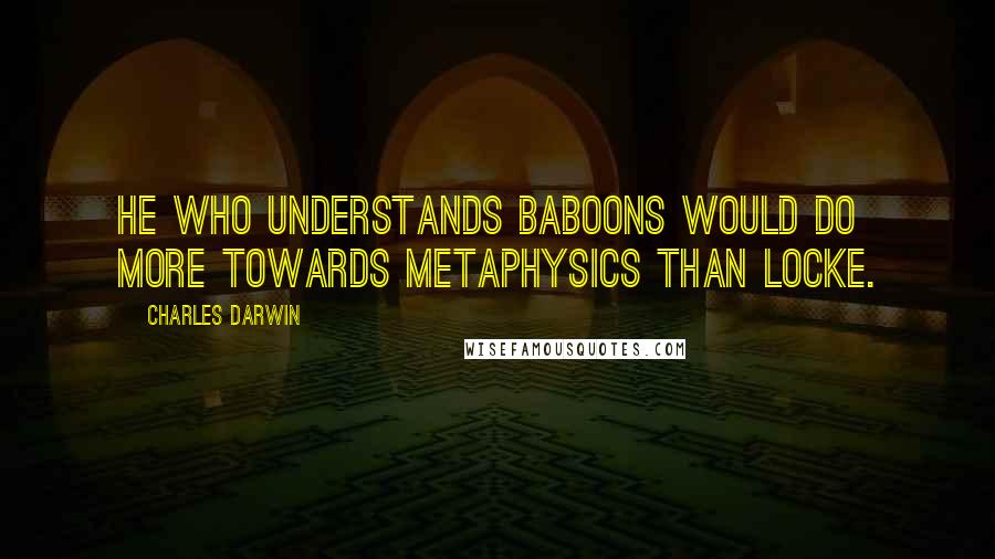 Charles Darwin quotes: He who understands baboons would do more towards metaphysics than Locke.