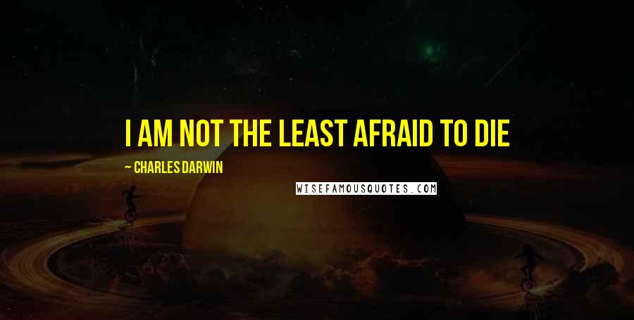 Charles Darwin quotes: I am not the least afraid to die