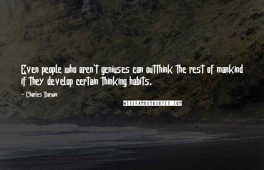 Charles Darwin quotes: Even people who aren't geniuses can outthink the rest of mankind if they develop certain thinking habits. Charles Darwin quotes: Even people who aren't geniuses can outthink the rest of mankind if they develop certain thinking habits.