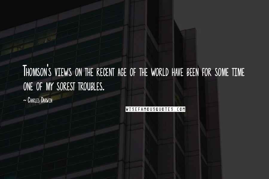 Charles Darwin quotes: Thomson's views on the recent age of the world have been for some time one of my sorest troubles.
