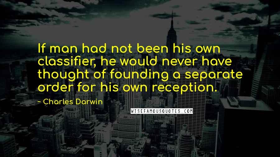 Charles Darwin quotes: If man had not been his own classifier, he would never have thought of founding a separate order for his own reception. Charles Darwin quotes: If man had not been his own classifier, he would never have thought of founding a separate order for his own reception.