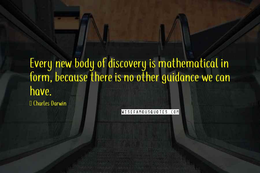 Charles Darwin quotes: Every new body of discovery is mathematical in form, because there is no other guidance we can have. Charles Darwin quotes: Every new body of discovery is mathematical in form, because there is no other guidance we can have.