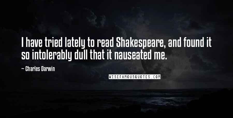 Charles Darwin quotes: I have tried lately to read Shakespeare, and found it so intolerably dull that it nauseated me.