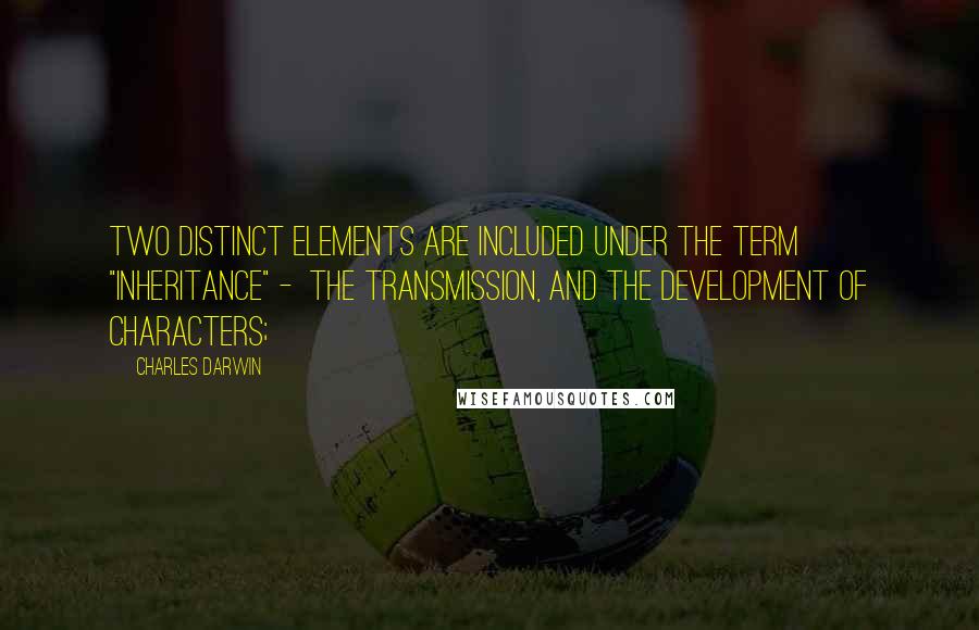 Charles Darwin quotes: Two distinct elements are included under the term "inheritance" - the transmission, and the development of characters; Charles Darwin quotes: Two distinct elements are included under the term "inheritance" - the transmission, and the development of characters;