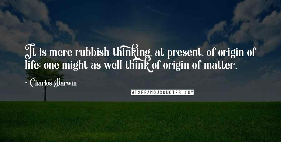 Charles Darwin quotes: It is mere rubbish thinking, at present, of origin of life; one might as well think of origin of matter. Charles Darwin quotes: It is mere rubbish thinking, at present, of origin of life; one might as well think of origin of matter.