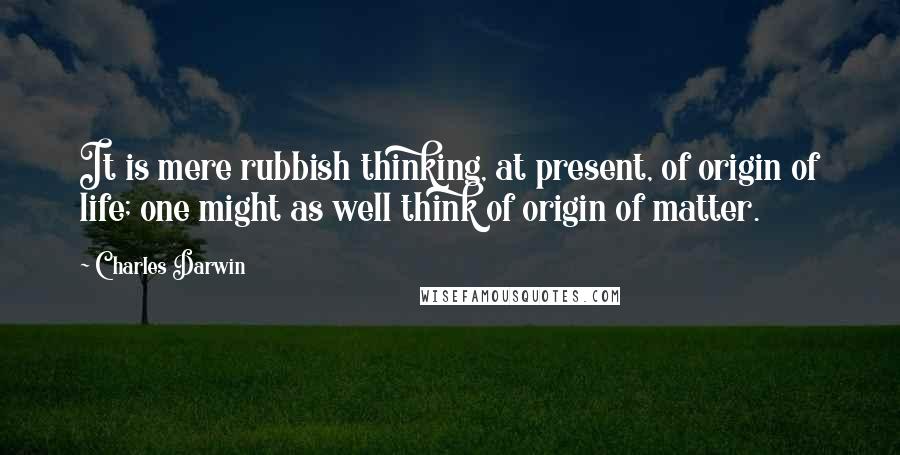 Charles Darwin quotes: It is mere rubbish thinking, at present, of origin of life; one might as well think of origin of matter.