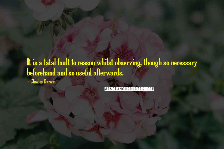 Charles Darwin quotes: It is a fatal fault to reason whilst observing, though so necessary beforehand and so useful afterwards. Charles Darwin quotes: It is a fatal fault to reason whilst observing, though so necessary beforehand and so useful afterwards.