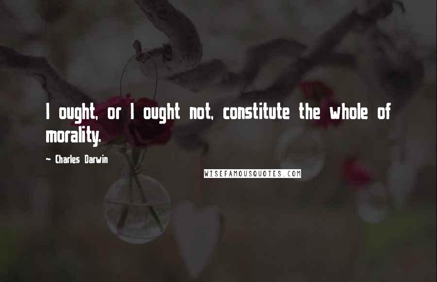 Charles Darwin quotes: I ought, or I ought not, constitute the whole of morality.