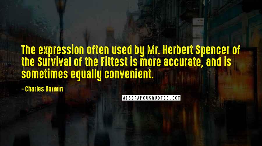 Charles Darwin quotes: The expression often used by Mr. Herbert Spencer of the Survival of the Fittest is more accurate, and is sometimes equally convenient. Charles Darwin quotes: The expression often used by Mr. Herbert Spencer of the Survival of the Fittest is more accurate, and is sometimes equally convenient.