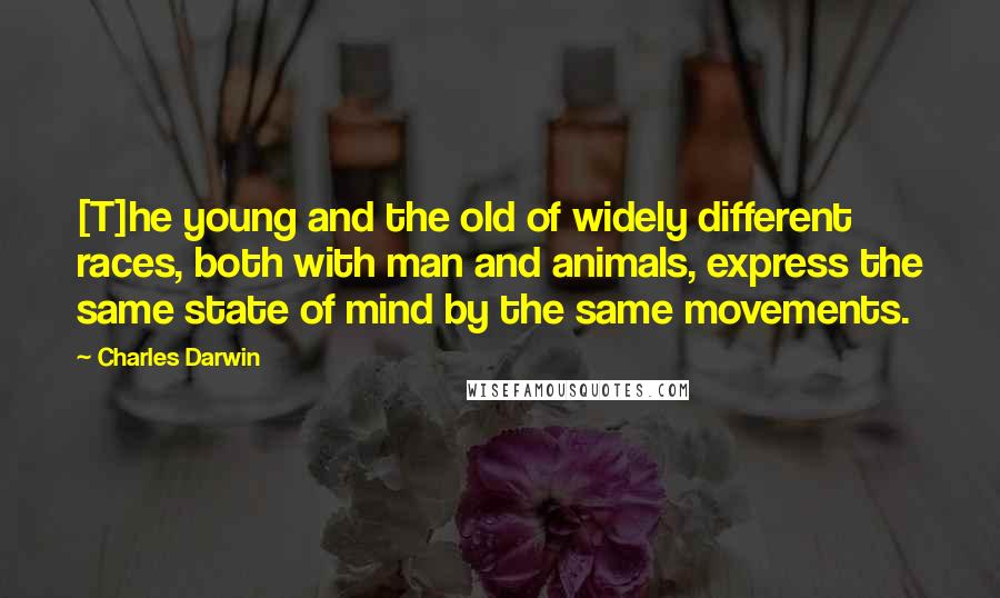 Charles Darwin quotes: [T]he young and the old of widely different races, both with man and animals, express the same state of mind by the same movements.