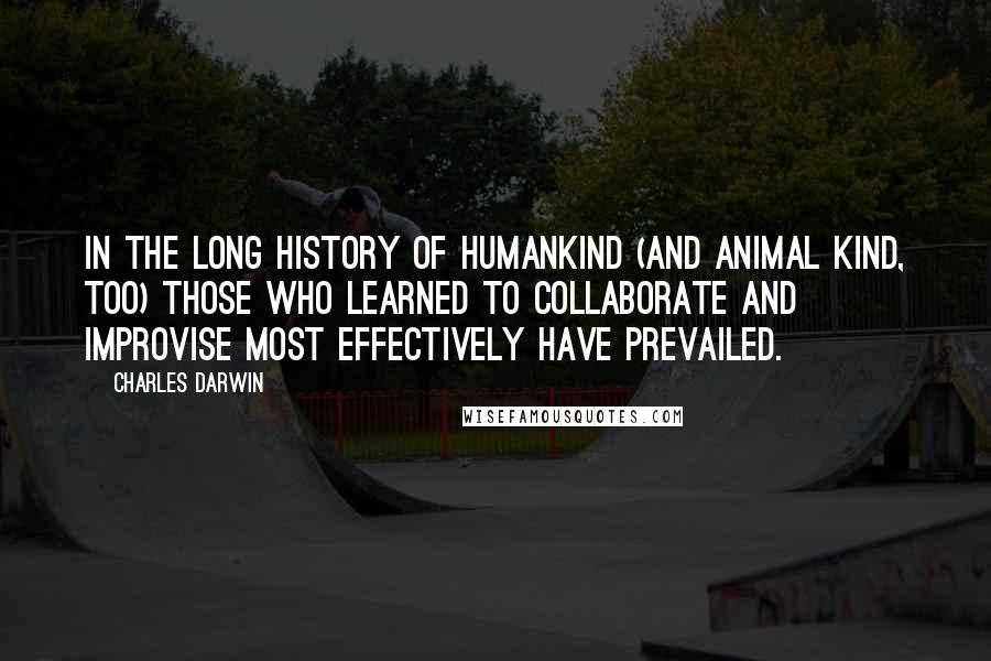 Charles Darwin quotes: In the long history of humankind (and animal kind, too) those who learned to collaborate and improvise most effectively have prevailed. Charles Darwin quotes: In the long history of humankind (and animal kind, too) those who learned to collaborate and improvise most effectively have prevailed.