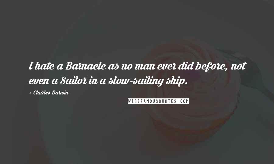 Charles Darwin quotes: I hate a Barnacle as no man ever did before, not even a Sailor in a slow-sailing ship.