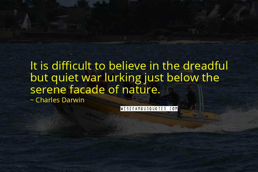 Charles Darwin quotes: It is difficult to believe in the dreadful but quiet war lurking just below the serene facade of nature. Charles Darwin quotes: It is difficult to believe in the dreadful but quiet war lurking just below the serene facade of nature.