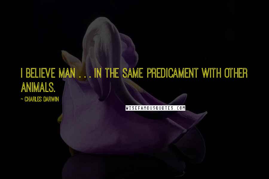 Charles Darwin quotes: I believe man . . . in the same predicament with other animals.