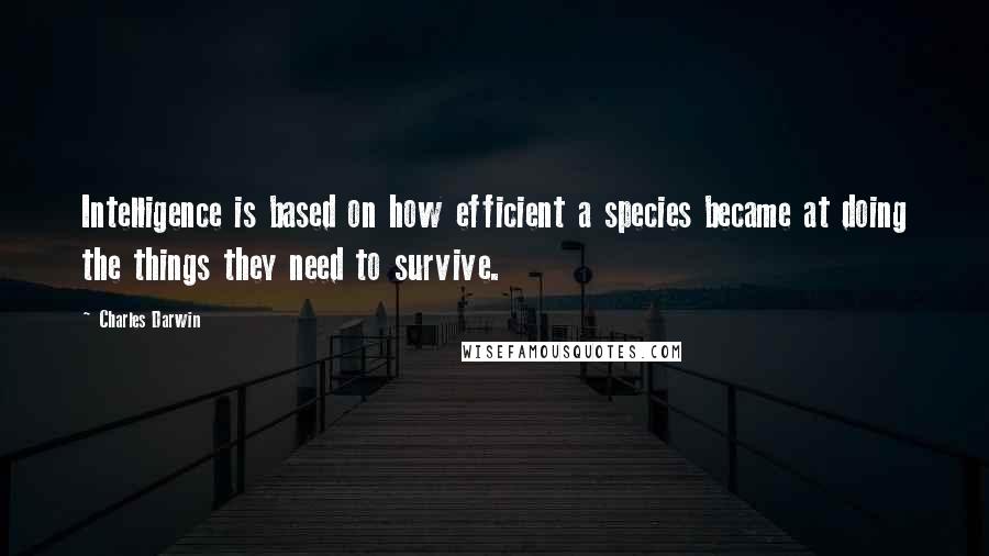 Charles Darwin quotes: Intelligence is based on how efficient a species became at doing the things they need to survive.