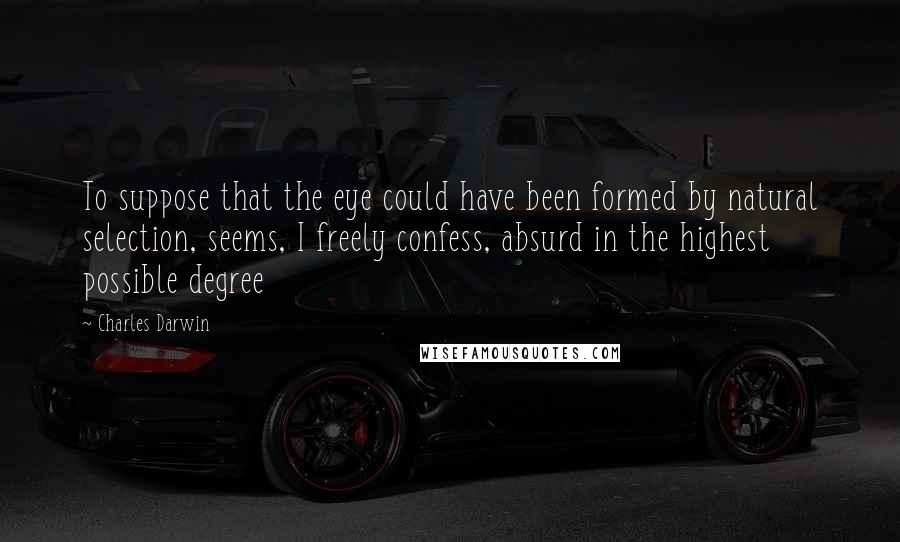 Charles Darwin quotes: To suppose that the eye could have been formed by natural selection, seems, I freely confess, absurd in the highest possible degree