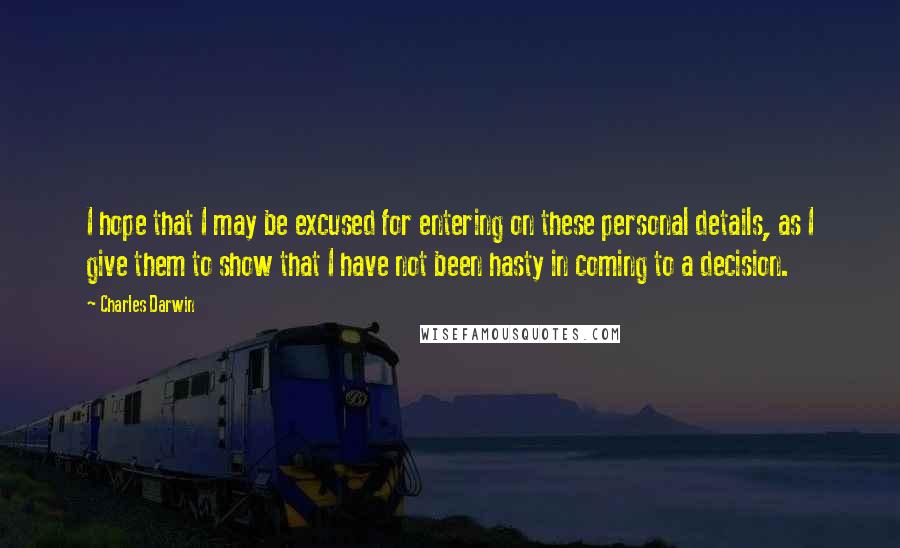 Charles Darwin quotes: I hope that I may be excused for entering on these personal details, as I give them to show that I have not been hasty in coming to a decision.