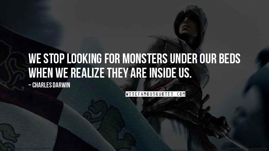 Charles Darwin quotes: We stop looking for monsters under our beds when we realize they are inside us.