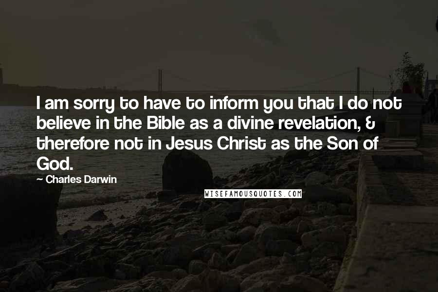 Charles Darwin quotes: I am sorry to have to inform you that I do not believe in the Bible as a divine revelation, & therefore not in Jesus Christ as the Son of