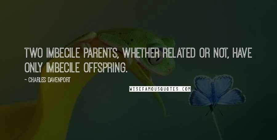 Charles Davenport quotes: Two imbecile parents, whether related or not, have only imbecile offspring.