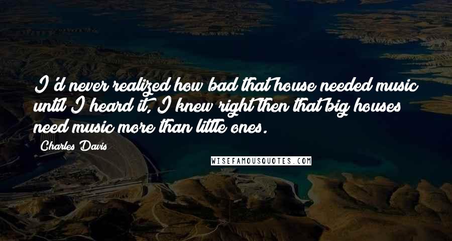 Charles Davis quotes: I'd never realized how bad that house needed music until I heard it, I knew right then that big houses need music more than little ones.