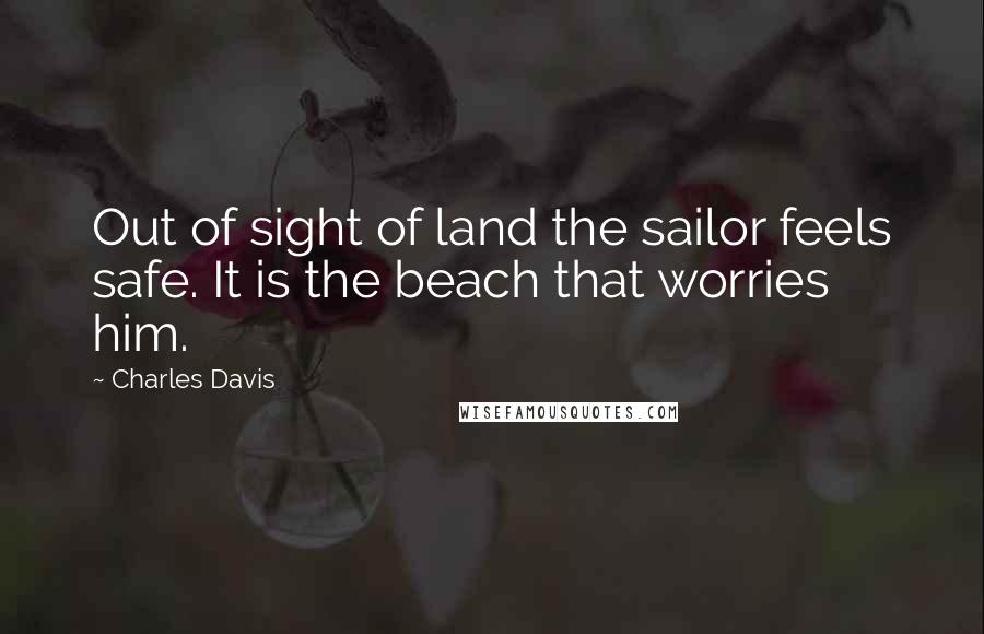 Charles Davis quotes: Out of sight of land the sailor feels safe. It is the beach that worries him.