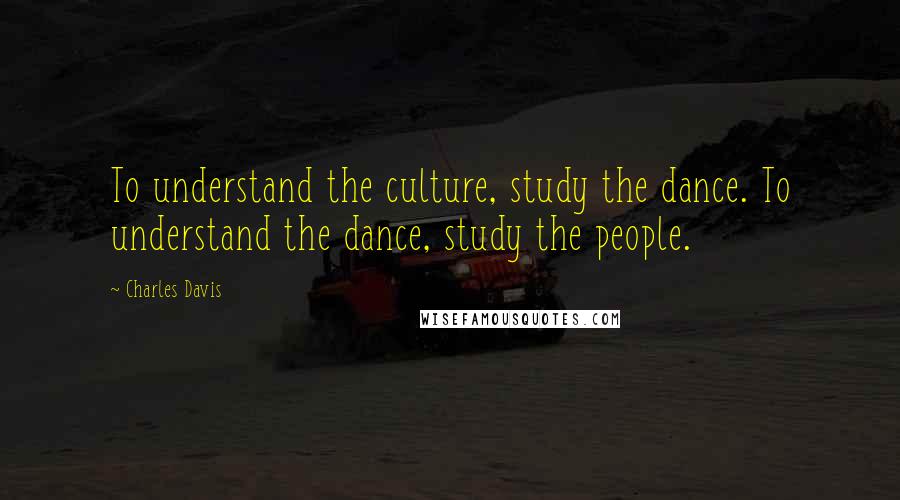 Charles Davis quotes: To understand the culture, study the dance. To understand the dance, study the people.
