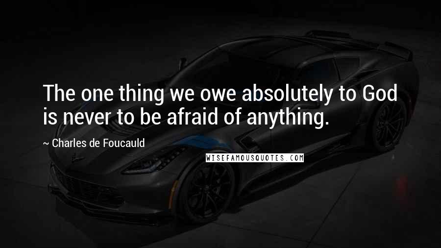 Charles De Foucauld quotes: The one thing we owe absolutely to God is never to be afraid of anything.
