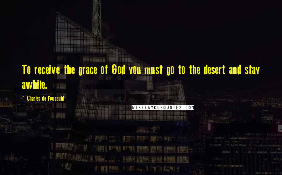 Charles De Foucauld quotes: To receive the grace of God you must go to the desert and stay awhile.