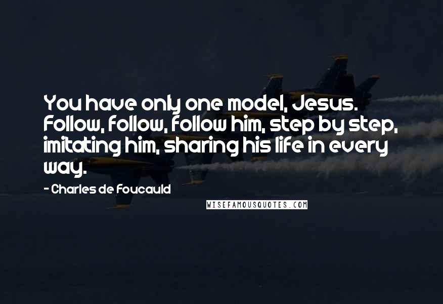 Charles De Foucauld quotes: You have only one model, Jesus. Follow, follow, follow him, step by step, imitating him, sharing his life in every way.