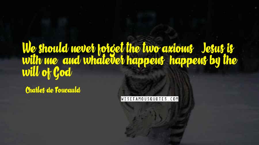 Charles De Foucauld quotes: We should never forget the two axioms: 'Jesus is with me' and whatever happens, happens by the will of God.