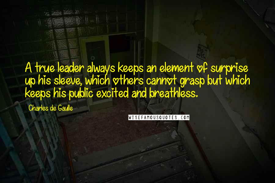 Charles De Gaulle quotes: A true leader always keeps an element of surprise up his sleeve, which others cannot grasp but which keeps his public excited and breathless.