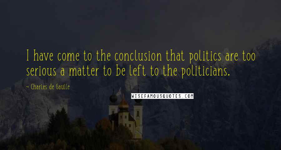 Charles De Gaulle quotes: I have come to the conclusion that politics are too serious a matter to be left to the politicians.