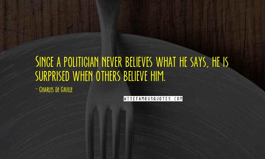 Charles De Gaulle quotes: Since a politician never believes what he says, he is surprised when others believe him.