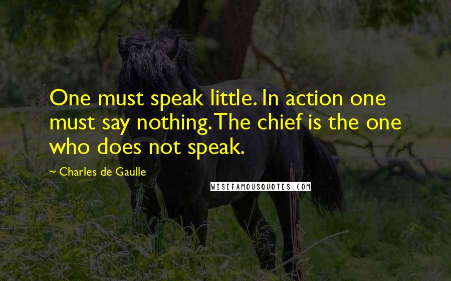 Charles De Gaulle quotes: One must speak little. In action one must say nothing. The chief is the one who does not speak.