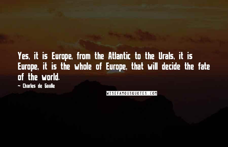 Charles De Gaulle quotes: Yes, it is Europe, from the Atlantic to the Urals, it is Europe, it is the whole of Europe, that will decide the fate of the world.