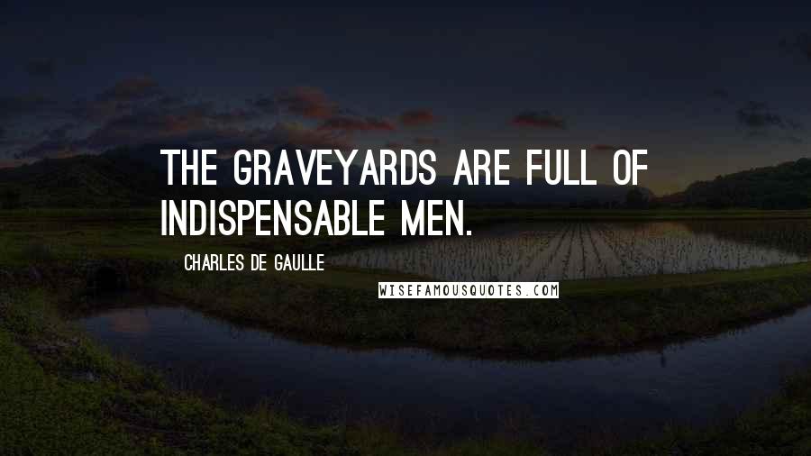 Charles De Gaulle quotes: The graveyards are full of indispensable men.